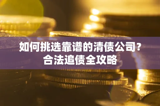 武汉如何挑选靠谱的清债公司?合法追债全攻略 武汉如何挑选靠谱的清债公司?合法追债全攻略