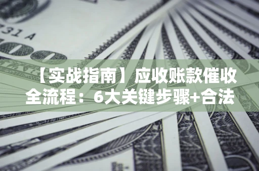 武汉【实战指南】应收账款催收全流程：6大关键步骤+合法回款技巧