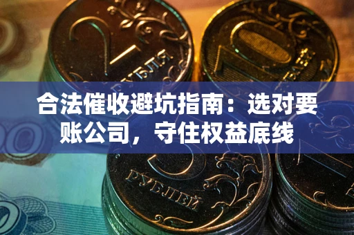 武汉合法催收避坑指南：选对要账公司，守住权益底线