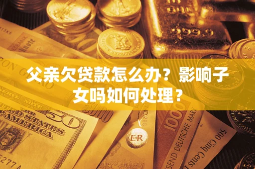 武汉父亲欠贷款怎么办？影响子女吗如何处理？