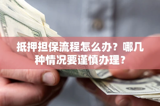 武汉抵押担保流程怎么办？哪几种情况要谨慎办理？
