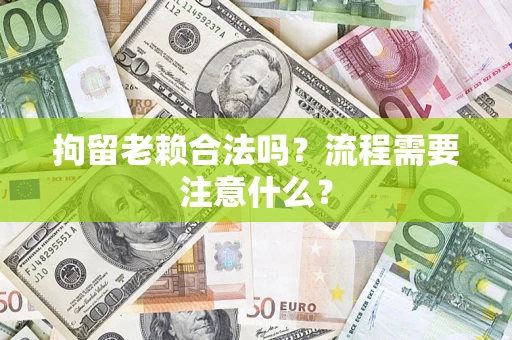 武汉拘留老赖合法吗？流程需要注意什么？
