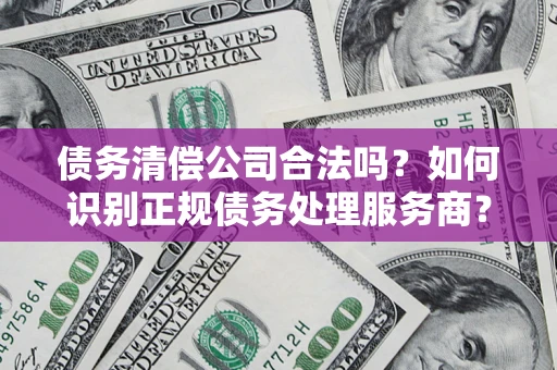 武汉债务清偿公司合法吗？如何识别正规债务处理服务商？