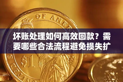 武汉坏账处理如何高效回款？需要哪些合法流程避免损失扩大？