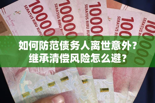 武汉如何防范债务人离世意外？继承清偿风险怎么避？