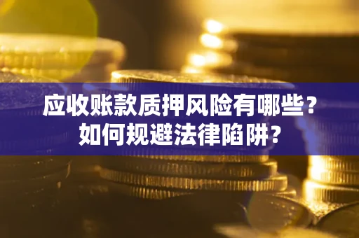 武汉应收账款质押风险有哪些？如何规避法律陷阱？