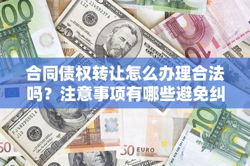 武汉合同债权转让怎么办理合法吗？注意事项有哪些避免纠纷？