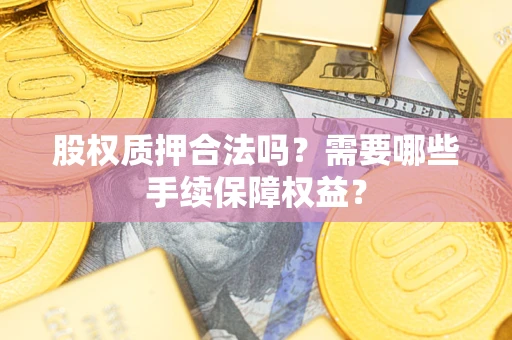 武汉股权质押合法吗？需要哪些手续保障权益？