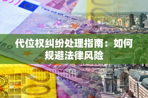 武汉代位权纠纷处理指南:如何规避法律风险 武汉代位权纠纷处理指南:如何规避法律风险