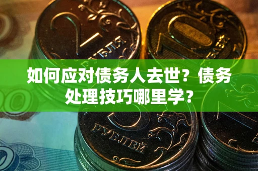 武汉如何应对债务人去世？债务处理技巧哪里学？