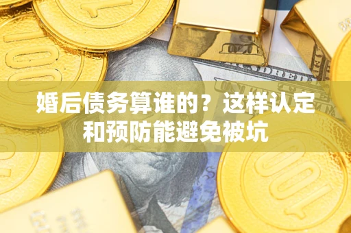 武汉婚后债务算谁的？这样认定和预防能避免被坑