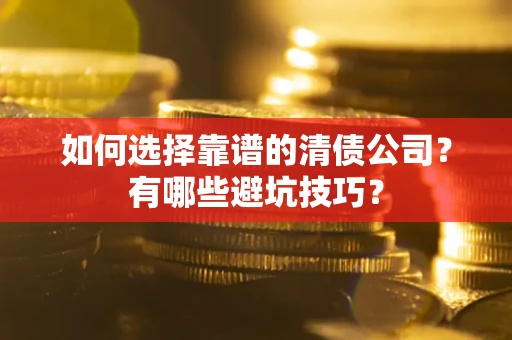 武汉如何选择靠谱的清债公司？有哪些避坑技巧？