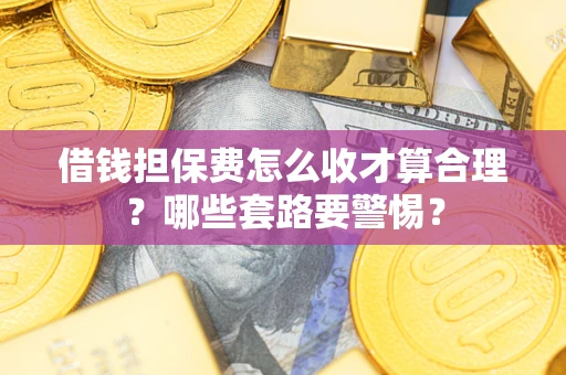 武汉借钱担保费怎么收才算合理？哪些套路要警惕？