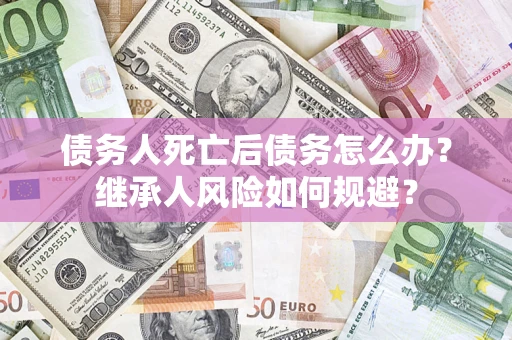 武汉债务人死亡后债务怎么办？继承人风险如何规避？