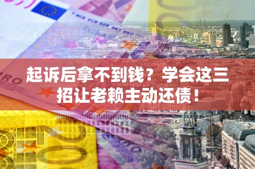 武汉起诉后拿不到钱？学会这三招让老赖主动还债！