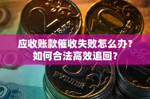 武汉应收账款催收失败怎么办？如何合法高效追回？