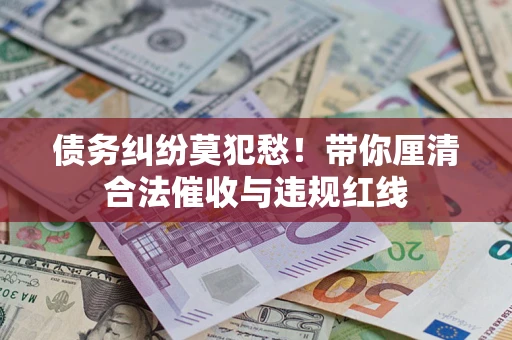 武汉债务纠纷莫犯愁！带你厘清合法催收与违规红线