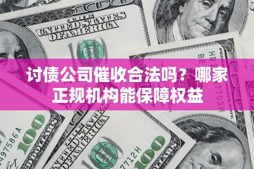 武汉讨债公司催收合法吗？哪家正规机构能保障权益