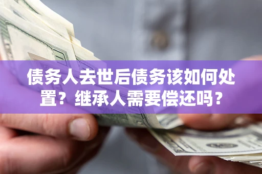 武汉债务人去世后债务该如何处置？继承人需要偿还吗？