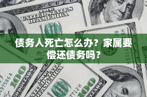 武汉债务人死亡怎么办？家属要偿还债务吗？