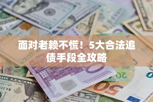 武汉面对老赖不慌！5大合法追债手段全攻略