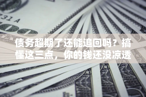 武汉债务超期了还能追回吗？搞懂这三点，你的钱还没凉透