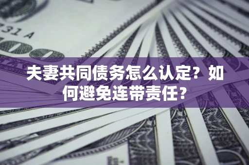 武汉夫妻共同债务怎么认定？如何避免连带责任？