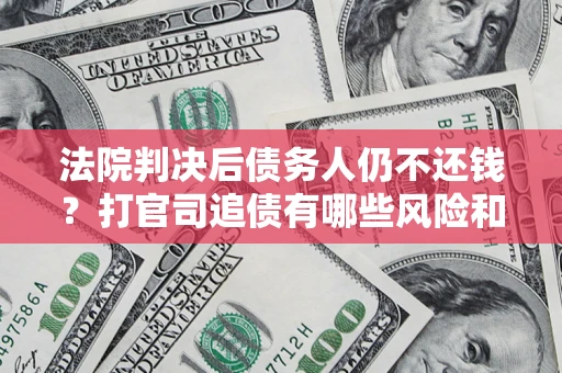 武汉法院判决后债务人仍不还钱？打官司追债有哪些风险和技巧？