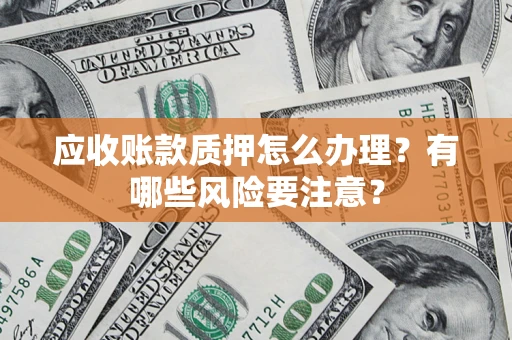 武汉应收账款质押怎么办理？有哪些风险要注意？