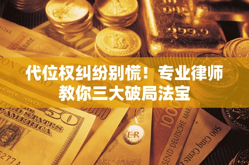 武汉代位权纠纷别慌！专业律师教你三大破局法宝