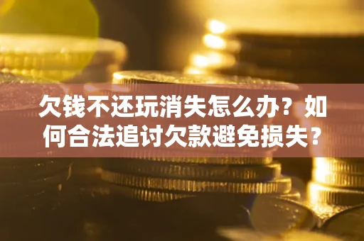 武汉欠钱不还玩消失怎么办?如何合法追讨欠款避免损失? 武汉欠钱不还玩消失怎么办?如何合法追讨欠款避免损失?