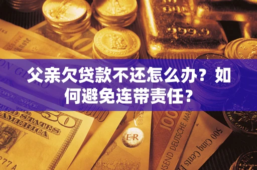 武汉父亲欠贷款不还怎么办？如何避免连带责任？