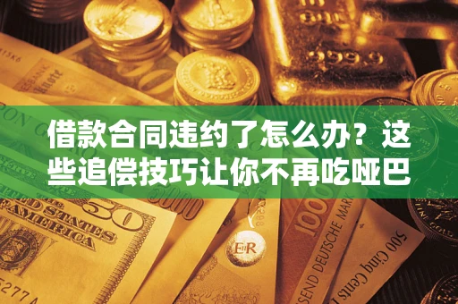 武汉借款合同违约了怎么办？这些追偿技巧让你不再吃哑巴亏