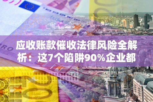 武汉应收账款催收法律风险全解析：这7个陷阱90%企业都踩过（含合规应对指南）