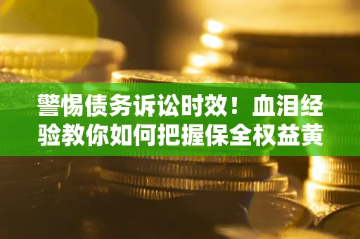 武汉警惕债务诉讼时效！血泪经验教你如何把握保全权益黄金期