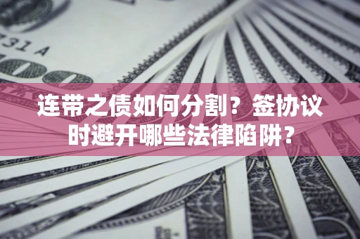 武汉连带之债如何分割？签协议时避开哪些法律陷阱？