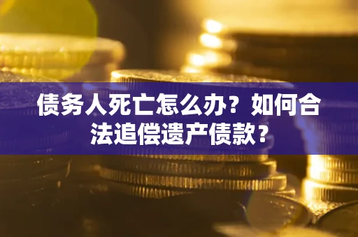 武汉债务人死亡怎么办？如何合法追偿遗产债款？