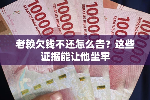 武汉老赖欠钱不还怎么告？这些证据能让他坐牢