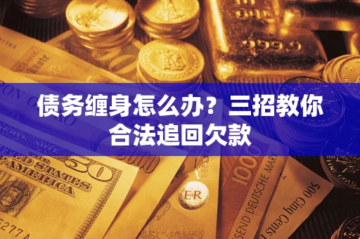 武汉债务缠身怎么办？三招教你合法追回欠款