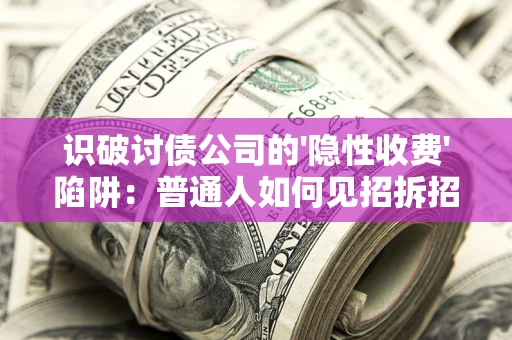 武汉识破讨债公司的'隐性收费'陷阱：普通人如何见招拆招？