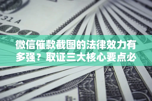 武汉微信催款截图的法律效力有多强？取证三大核心要点必须知道！