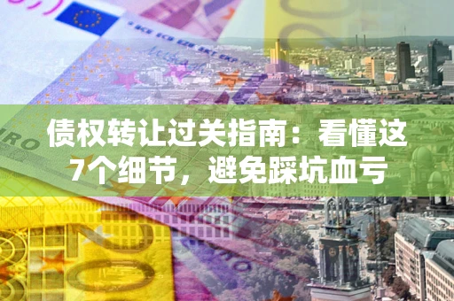 武汉债权转让过关指南：看懂这7个细节，避免踩坑血亏