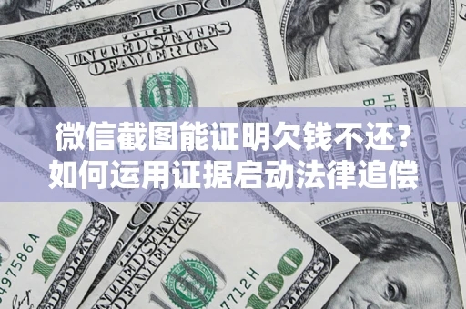 武汉微信截图能证明欠钱不还？如何运用证据启动法律追偿程序？