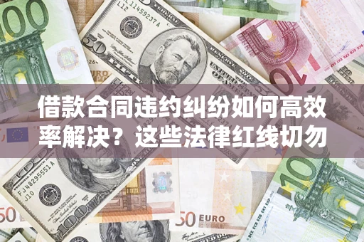 武汉借款合同违约纠纷如何高效率解决？这些法律红线切勿触碰