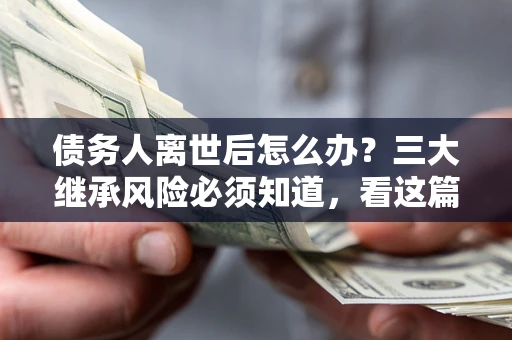 武汉债务人离世后怎么办？三大继承风险必须知道，看这篇就够了