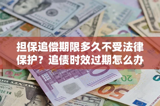 武汉担保追偿期限多久不受法律保护？追债时效过期怎么办？
