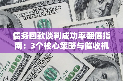 武汉债务回款谈判成功率翻倍指南：3个核心策略与催收机构避坑法则