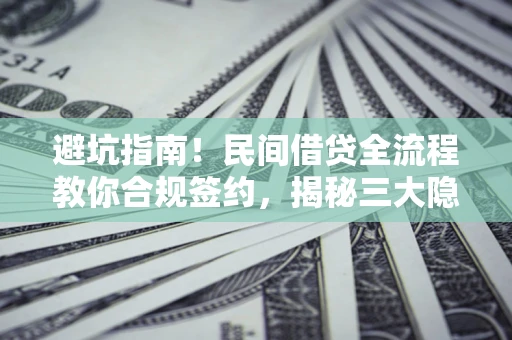 武汉避坑指南！民间借贷全流程教你合规签约，揭秘三大隐形陷阱