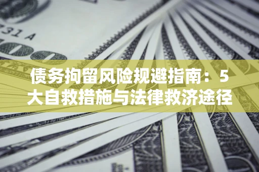 武汉债务拘留风险规避指南：5大自救措施与法律救济途径