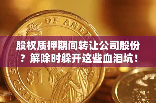 武汉股权质押期间转让公司股份？解除时躲开这些血泪坑！